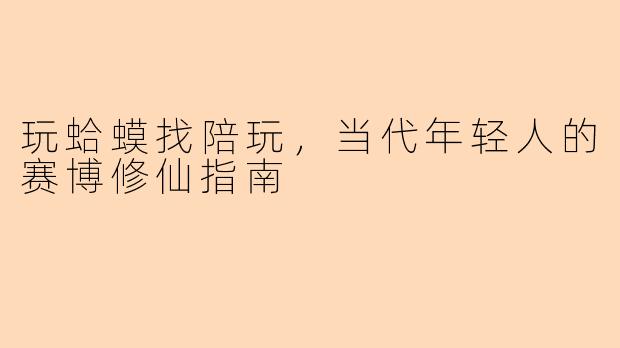 玩蛤蟆找陪玩,当代年轻人的赛博修仙指南