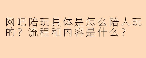 网吧陪玩具体是怎么陪人玩的?流程和内容是什么?