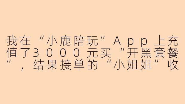 我在“小鹿陪玩”App上充值了3000元买“开黑套餐”,结果接单的“小姐姐”收了钱就拉黑我,平台客服也一直不处理,说“属于私下交易”,我是不是被骗了?还能要回钱吗?-小鹿陪玩诈骗