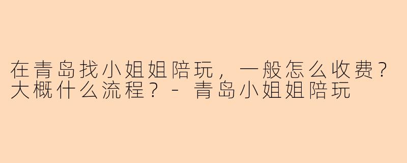 在青岛找小姐姐陪玩，一般怎么收费？大概什么流程？-青岛小姐姐陪玩