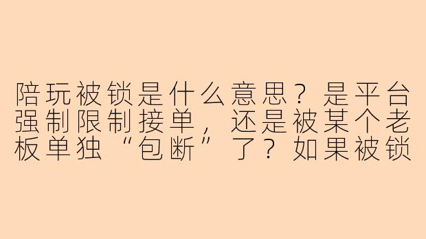 陪玩被锁是什么意思?是平台强制限制接单,还是被某个老板单独“包断”了?如果被锁了,我还能接其他单吗?平台会扣钱或者封号吗?-陪玩被锁