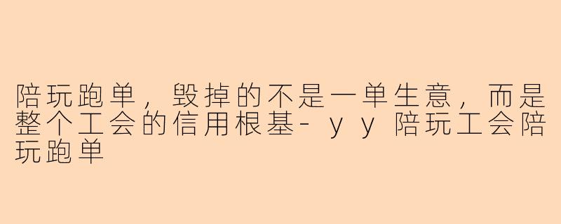 陪玩跑单,毁掉的不是一单生意,而是整个工会的信用根基-yy陪玩工会陪玩跑单