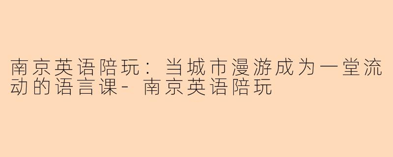 南京英语陪玩:当城市漫游成为一堂流动的语言课-南京英语陪玩