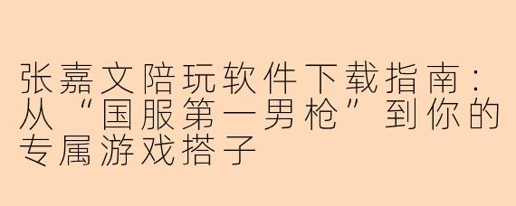 张嘉文陪玩软件下载指南：从“国服第一男枪”到你的专属游戏搭子