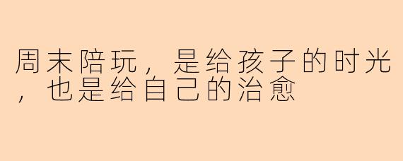 周末陪玩,是给孩子的时光,也是给自己的治愈