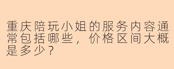 重庆陪玩小姐的服务内容通常包括哪些,价格区间大概是多少?
