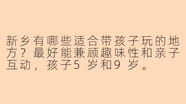 新乡有哪些适合带孩子玩的地方？最好能兼顾趣味性和亲子互动，孩子5岁和9岁。