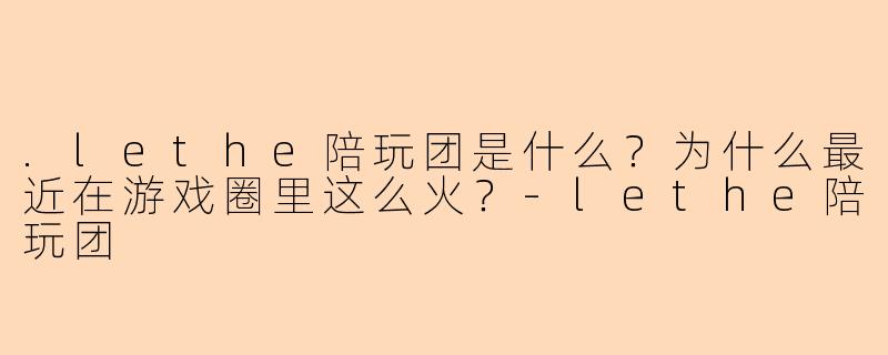 .lethe陪玩团是什么?为什么最近在游戏圈里这么火?-lethe陪玩团