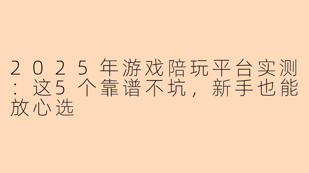 2025年游戏陪玩平台实测:这5个靠谱不坑,新手也能放心选