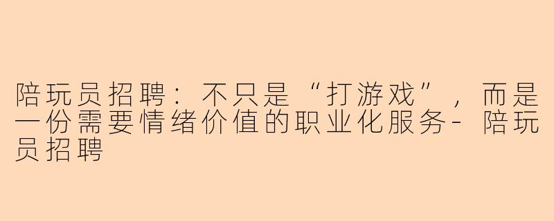 陪玩员招聘:不只是“打游戏”,而是一份需要情绪价值的职业化服务-陪玩员招聘