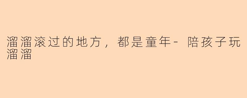 溜溜滚过的地方,都是童年-陪孩子玩溜溜