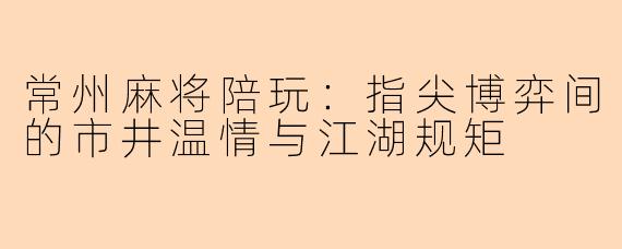 常州麻将陪玩:指尖博弈间的市井温情与江湖规矩