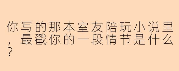 你写的那本室友陪玩小说里，最戳你的一段情节是什么？