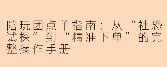陪玩团点单指南:从“社恐试探”到“精准下单”的完整操作手册