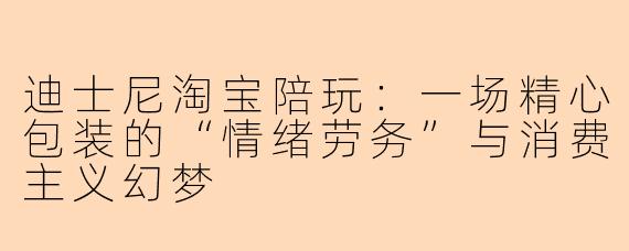 迪士尼淘宝陪玩:一场精心包装的“情绪劳务”与消费主义幻梦