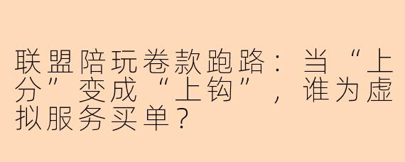 联盟陪玩卷款跑路:当“上分”变成“上钩”,谁为虚拟服务买单?