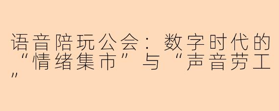 语音陪玩公会：数字时代的“情绪集市”与“声音劳工”