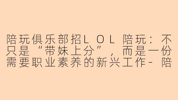 陪玩俱乐部招LOL陪玩:不只是“带妹上分”,而是一份需要职业素养的新兴工作-陪玩俱乐部招陪玩lol