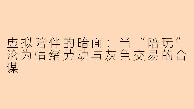 虚拟陪伴的暗面:当“陪玩”沦为情绪劳动与灰色交易的合谋