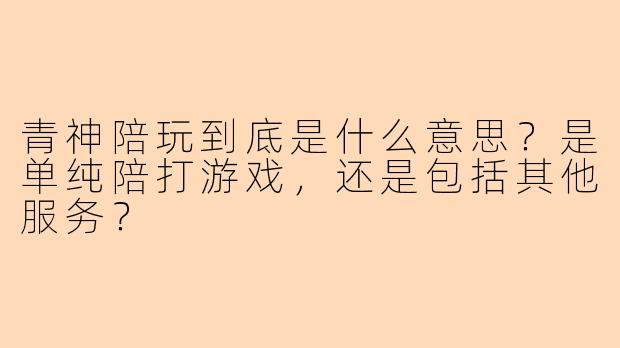 青神陪玩到底是什么意思？是单纯陪打游戏，还是包括其他服务？