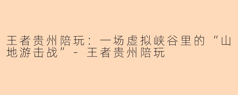 王者贵州陪玩:一场虚拟峡谷里的“山地游击战”-王者贵州陪玩