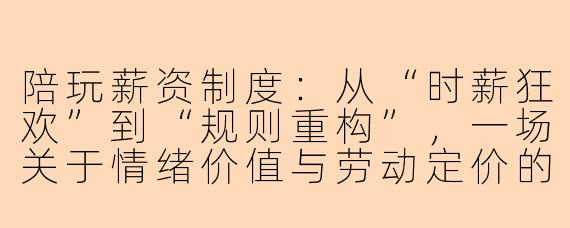 陪玩薪资制度:从“时薪狂欢”到“规则重构”,一场关于情绪价值与劳动定价的博弈