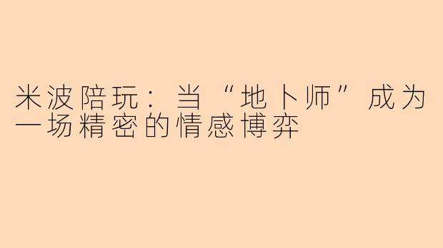 米波陪玩:当“地卜师”成为一场精密的情感博弈