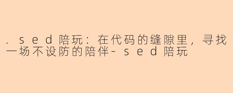 .sed陪玩:在代码的缝隙里,寻找一场不设防的陪伴-sed陪玩