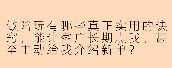 做陪玩有哪些真正实用的诀窍,能让客户长期点我、甚至主动给我介绍新单?