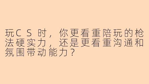 玩CS时，你更看重陪玩的枪法硬实力，还是更看重沟通和氛围带动能力？