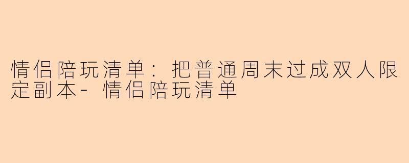 情侣陪玩清单：把普通周末过成双人限定副本-情侣陪玩清单