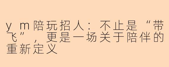 ym陪玩招人:不止是“带飞”,更是一场关于陪伴的重新定义