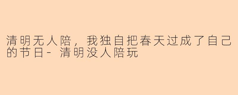 清明无人陪,我独自把春天过成了自己的节日-清明没人陪玩