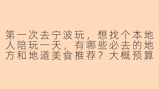 第一次去宁波玩，想找个本地人陪玩一天，有哪些必去的地方和地道美食推荐？大概预算多少合适？-宁波游玩陪玩