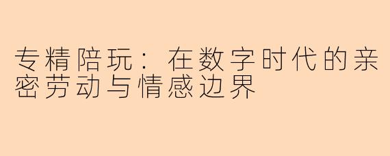 专精陪玩:在数字时代的亲密劳动与情感边界