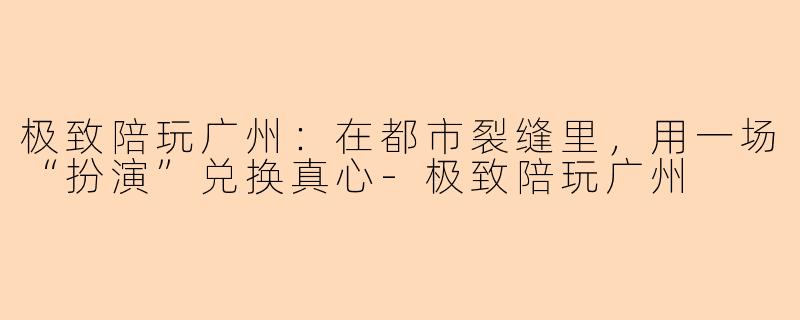 极致陪玩广州:在都市裂缝里,用一场“扮演”兑换真心-极致陪玩广州