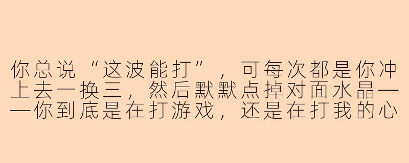你总说“这波能打”，可每次都是你冲上去一换三，然后默默点掉对面水晶——你到底是在打游戏，还是在打我的心脏？-crush王者陪玩