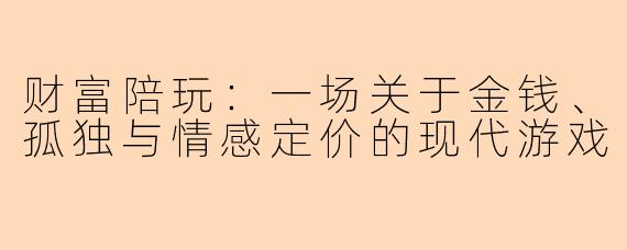 财富陪玩:一场关于金钱、孤独与情感定价的现代游戏