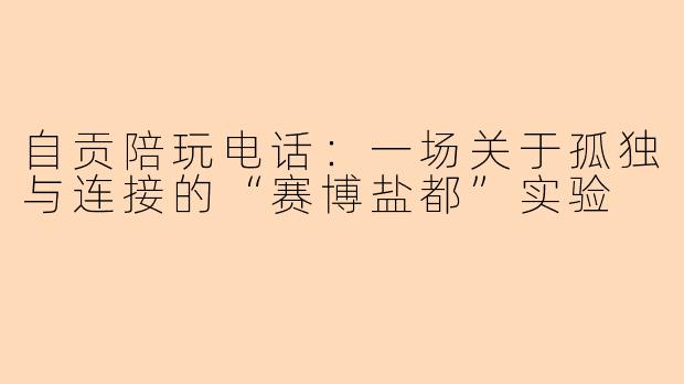 自贡陪玩电话：一场关于孤独与连接的“赛博盐都”实验