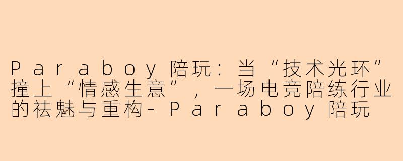 Paraboy陪玩:当“技术光环”撞上“情感生意”,一场电竞陪练行业的祛魅与重构-Paraboy陪玩