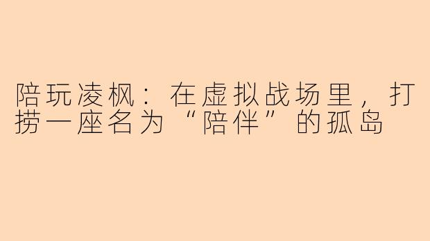 陪玩凌枫:在虚拟战场里,打捞一座名为“陪伴”的孤岛