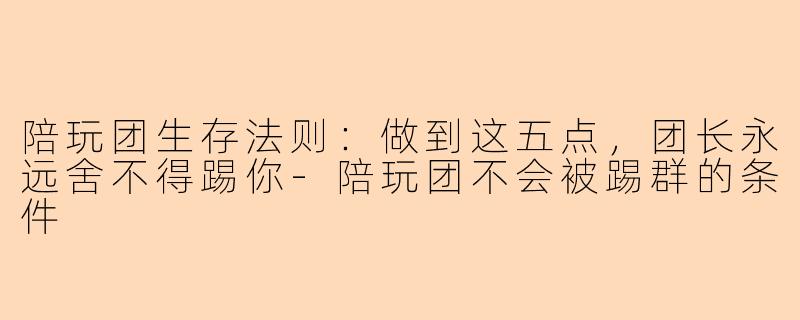 陪玩团生存法则：做到这五点，团长永远舍不得踢你-陪玩团不会被踢群的条件