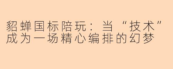 貂蝉国标陪玩:当“技术”成为一场精心编排的幻梦