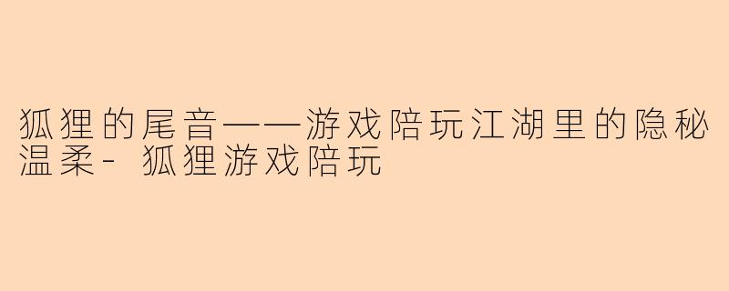 狐狸的尾音——游戏陪玩江湖里的隐秘温柔-狐狸游戏陪玩