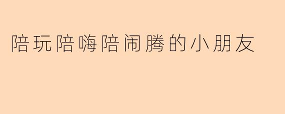 陪玩陪嗨陪闹腾的小朋友