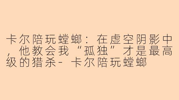 卡尔陪玩螳螂:在虚空阴影中,他教会我“孤独”才是最高级的猎杀-卡尔陪玩螳螂