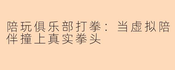 陪玩俱乐部打拳:当虚拟陪伴撞上真实拳头