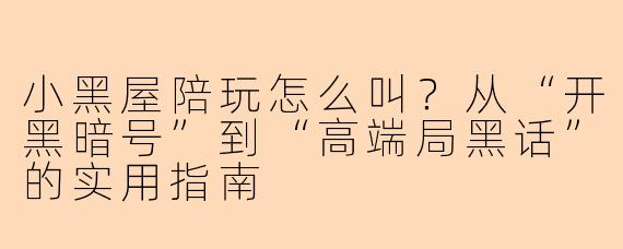 小黑屋陪玩怎么叫?从“开黑暗号”到“高端局黑话”的实用指南