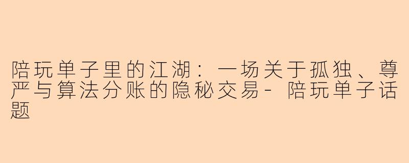 陪玩单子里的江湖:一场关于孤独、尊严与算法分账的隐秘交易-陪玩单子话题