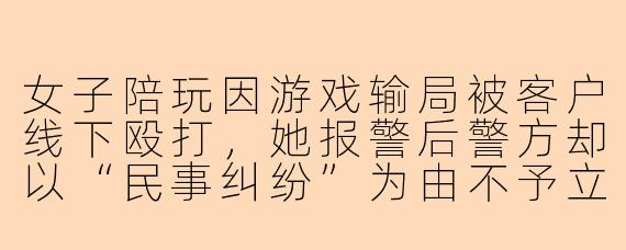 女子陪玩因游戏输局被客户线下殴打，她报警后警方却以“民事纠纷”为由不予立案，她该如何维权？